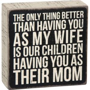 image:imagePrimitives by Kathy The only Thing Better Than Having You As My Wife is Our Children Having You As Their Mom Box Sign